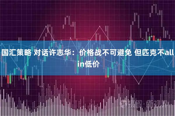 国汇策略 对话许志华：价格战不可避免 但匹克不all in低价