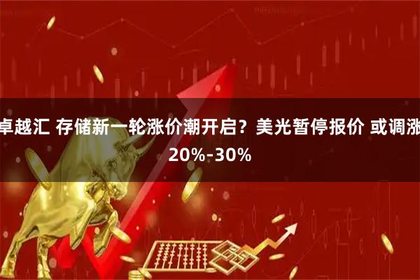 卓越汇 存储新一轮涨价潮开启？美光暂停报价 或调涨20%-30%