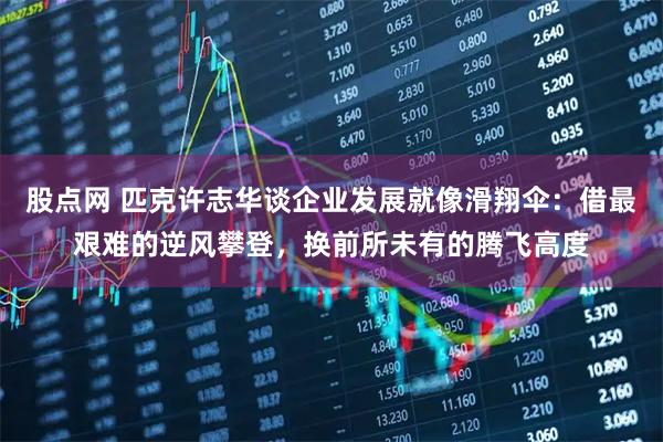 股点网 匹克许志华谈企业发展就像滑翔伞：借最艰难的逆风攀登，换前所未有的腾飞高度