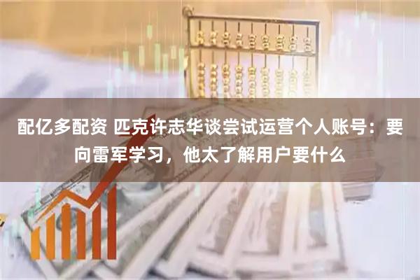配亿多配资 匹克许志华谈尝试运营个人账号：要向雷军学习，他太了解用户要什么