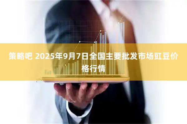 策略吧 2025年9月7日全国主要批发市场豇豆价格行情