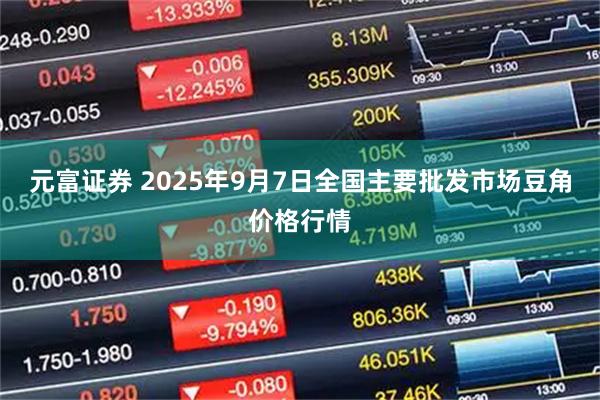 元富证券 2025年9月7日全国主要批发市场豆角价格行情