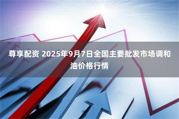 尊享配资 2025年9月7日全国主要批发市场调和油价格行情