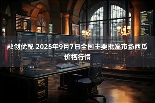 融创优配 2025年9月7日全国主要批发市场西瓜价格行情