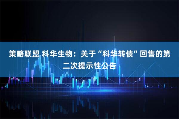 策略联盟 科华生物：关于“科华转债”回售的第二次提示性公告