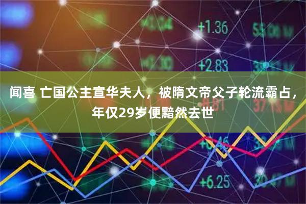 闻喜 亡国公主宣华夫人，被隋文帝父子轮流霸占，年仅29岁便黯然去世