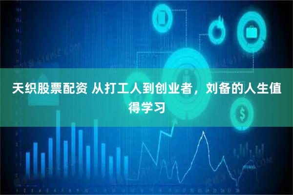 天织股票配资 从打工人到创业者，刘备的人生值得学习
