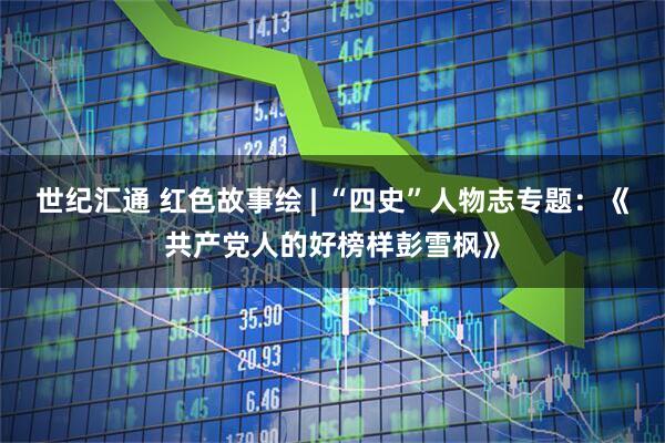 世纪汇通 红色故事绘 | “四史”人物志专题：《共产党人的好榜样彭雪枫》