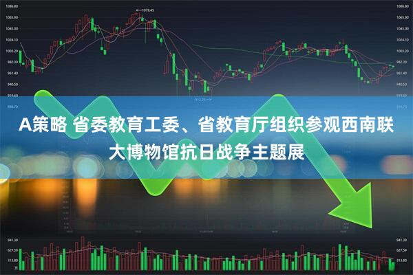 A策略 省委教育工委、省教育厅组织参观西南联大博物馆抗日战争主题展