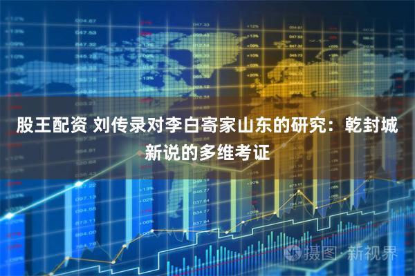 股王配资 刘传录对李白寄家山东的研究：乾封城新说的多维考证