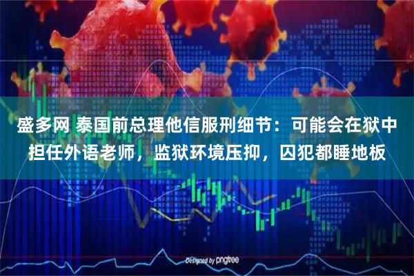 盛多网 泰国前总理他信服刑细节：可能会在狱中担任外语老师，监狱环境压抑，囚犯都睡地板