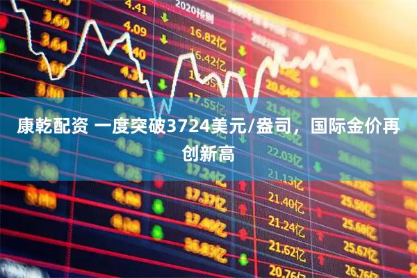 康乾配资 一度突破3724美元/盎司，国际金价再创新高