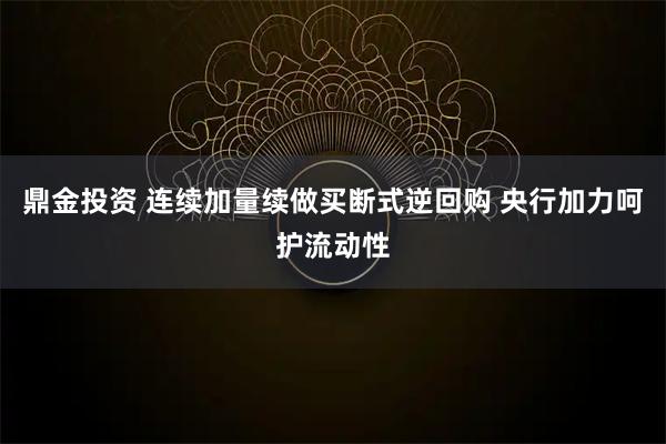 鼎金投资 连续加量续做买断式逆回购 央行加力呵护流动性