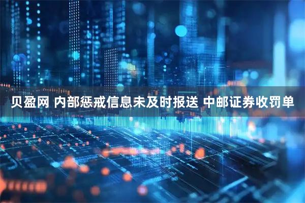 贝盈网 内部惩戒信息未及时报送 中邮证券收罚单