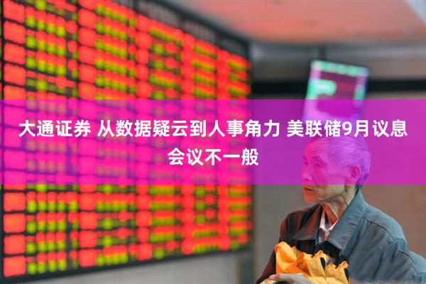 大通证券 从数据疑云到人事角力 美联储9月议息会议不一般