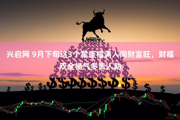 兴启网 9月下旬这3个星座福满人间财富旺，财福双全福气多贵人助