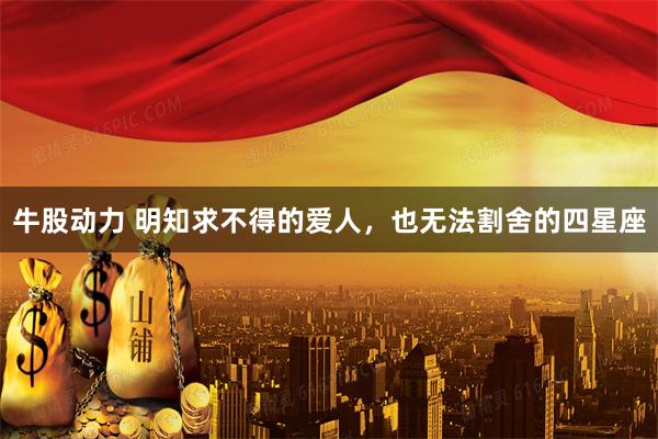 牛股动力 明知求不得的爱人，也无法割舍的四星座