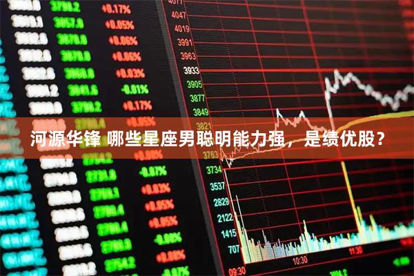 河源华锋 哪些星座男聪明能力强，是绩优股？
