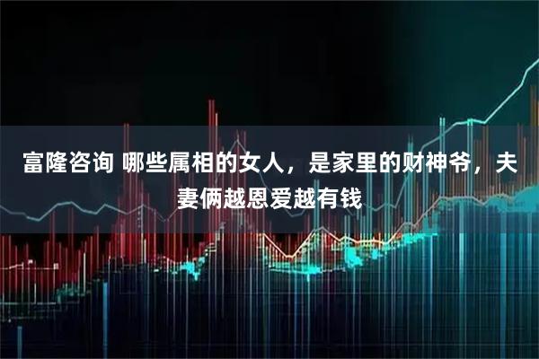 富隆咨询 哪些属相的女人，是家里的财神爷，夫妻俩越恩爱越有钱