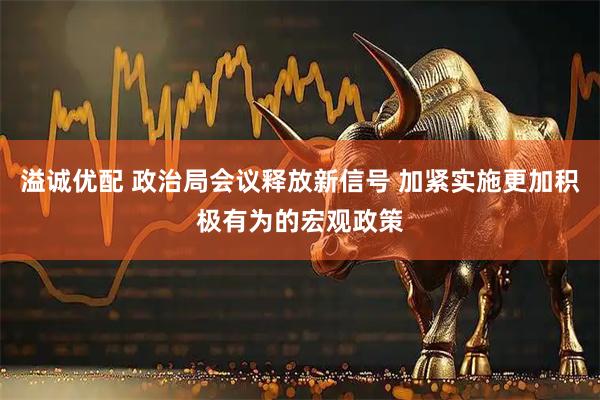 溢诚优配 政治局会议释放新信号 加紧实施更加积极有为的宏观政策