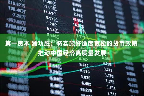 第一资本 潘功胜：将实施好适度宽松的货币政策 推动中国经济高质量发展