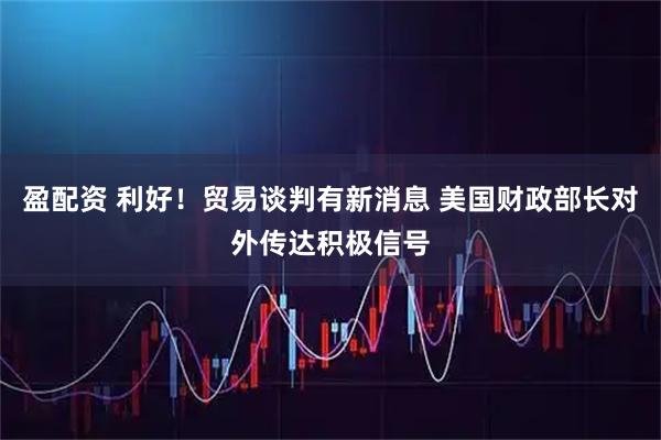 盈配资 利好！贸易谈判有新消息 美国财政部长对外传达积极信号