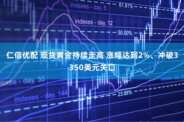 仁信优配 现货黄金持续走高 涨幅达到2%、冲破3350美元关口