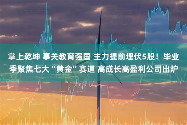 掌上乾坤 事关教育强国 主力提前埋伏5股！毕业季聚焦七大“黄金”赛道 高成长高盈利公司出炉