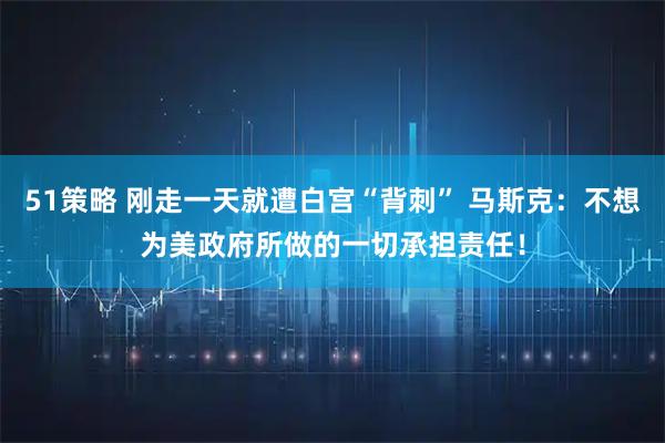 51策略 刚走一天就遭白宫“背刺” 马斯克：不想为美政府所做的一切承担责任！