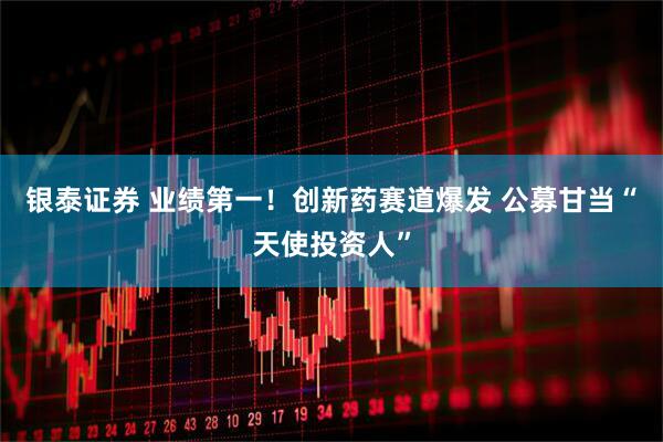 银泰证券 业绩第一！创新药赛道爆发 公募甘当“天使投资人”