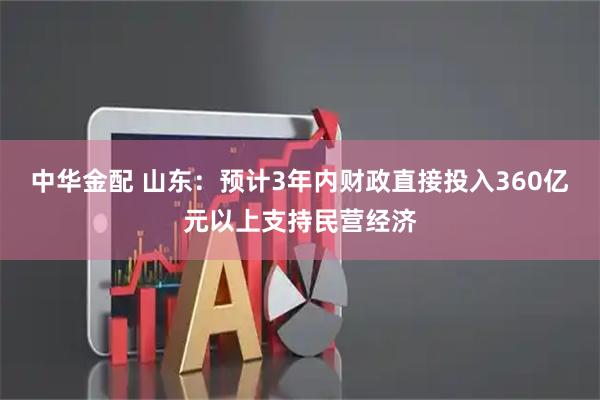 中华金配 山东：预计3年内财政直接投入360亿元以上支持民营经济
