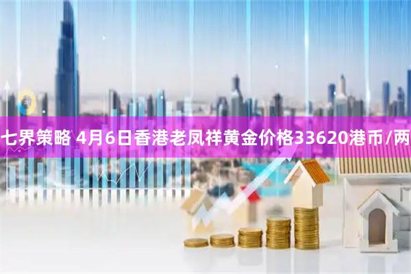 七界策略 4月6日香港老凤祥黄金价格33620港币/两