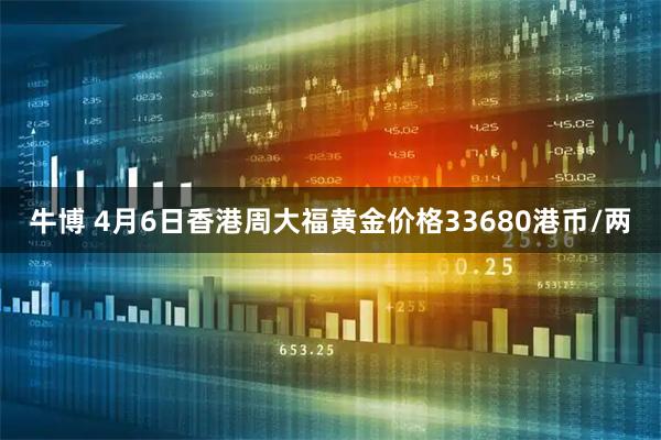 牛博 4月6日香港周大福黄金价格33680港币/两