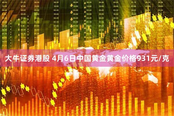 大牛证券港股 4月6日中国黄金黄金价格931元/克
