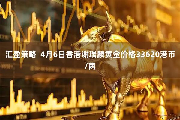 汇盈策略  4月6日香港谢瑞麟黄金价格33620港币/两