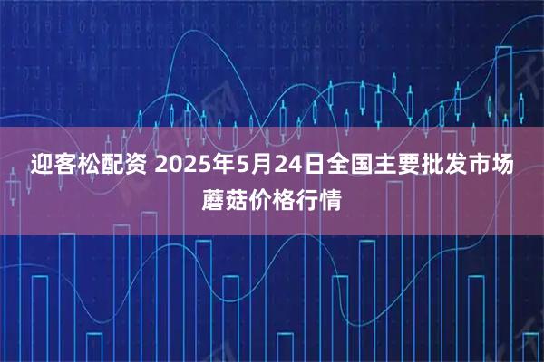 迎客松配资 2025年5月24日全国主要批发市场蘑菇价格行情