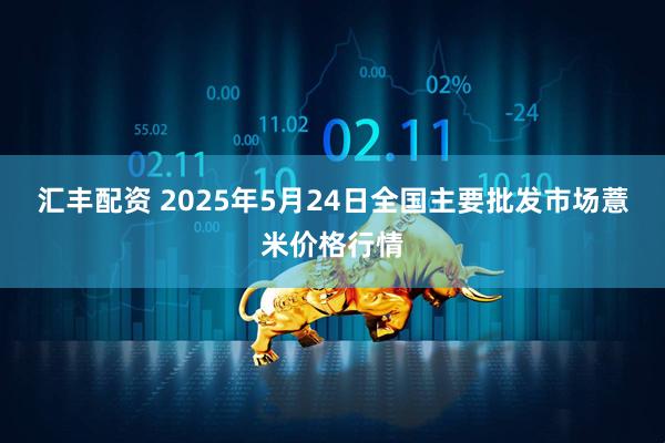 汇丰配资 2025年5月24日全国主要批发市场薏米价格行情