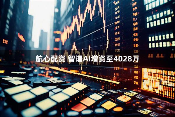 航心配资 智谱AI增资至4028万