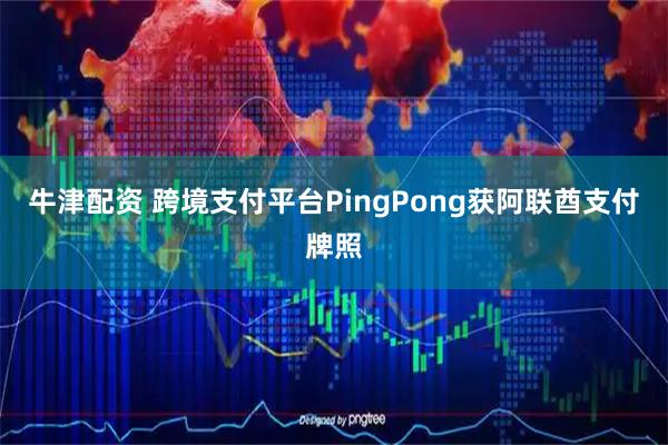 牛津配资 跨境支付平台PingPong获阿联酋支付牌照