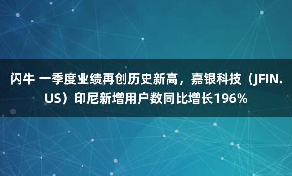 闪牛 一季度业绩再创历史新高，嘉银科技（JFIN.US）印尼新增用户数同比增长196%