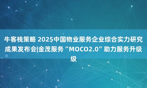 牛客栈策略 2025中国物业服务企业综合实力研究成果发布会|金茂服务“MOCO2.0”助力服务升级