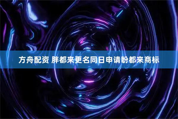 方舟配资 胖都来更名同日申请盼都来商标