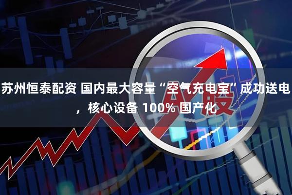 苏州恒泰配资 国内最大容量“空气充电宝”成功送电，核心设备 100% 国产化