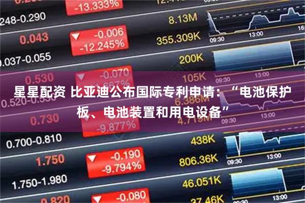 星星配资 比亚迪公布国际专利申请：“电池保护板、电池装置和用电设备”