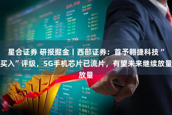 星合证券 研报掘金丨西部证券：首予翱捷科技“买入”评级，5G手机芯片已流片，有望未来继续放量