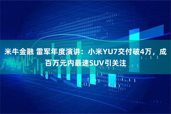 米牛金融 雷军年度演讲：小米YU7交付破4万，成百万元内最速SUV引关注
