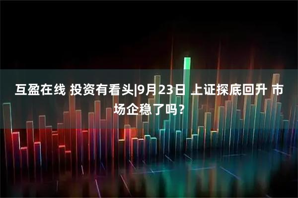 互盈在线 投资有看头|9月23日 上证探底回升 市场企稳了吗？