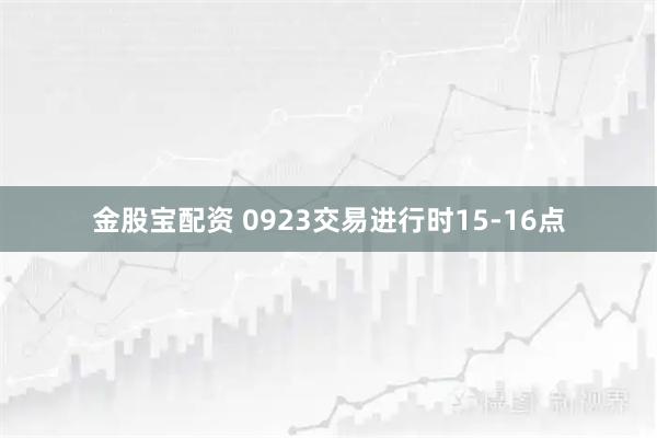 金股宝配资 0923交易进行时15-16点