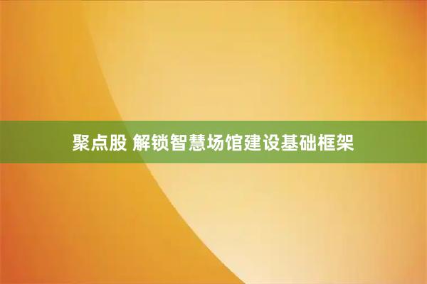聚点股 解锁智慧场馆建设基础框架