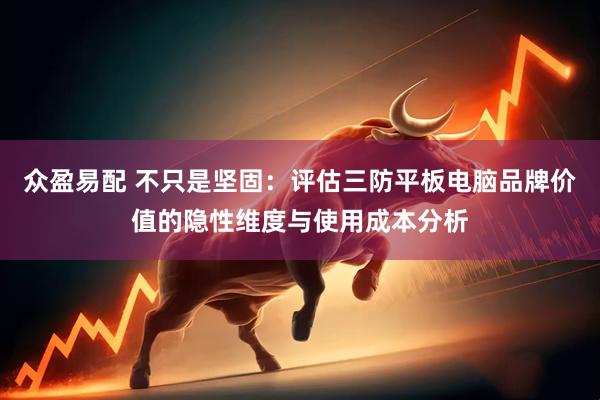 众盈易配 不只是坚固：评估三防平板电脑品牌价值的隐性维度与使用成本分析